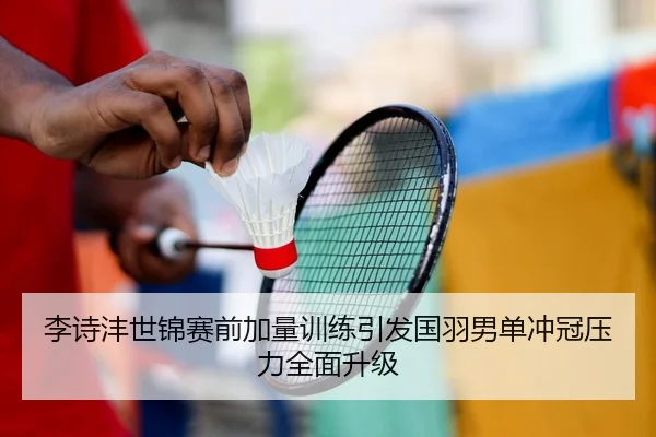 李诗沣世锦赛前加量训练引发国羽男单冲冠压力全面升级