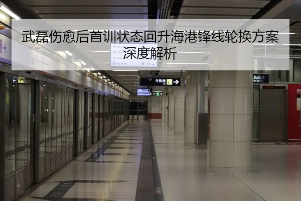 武磊伤愈后首训状态回升海港锋线轮换方案深度解析